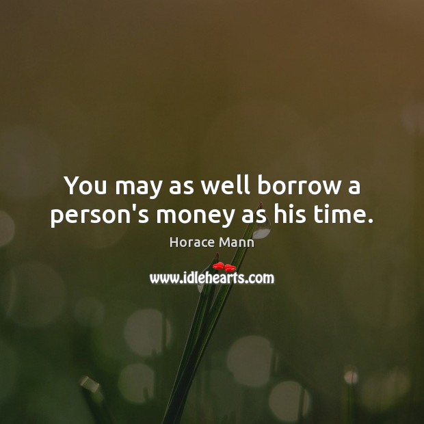 You may as well borrow a person’s money as his time. Horace Mann Picture Quote