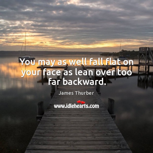 You may as well fall flat on your face as lean over too far backward. James Thurber Picture Quote