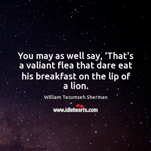 You may as well say, ‘That’s a valiant flea that dare eat William Tecumseh Sherman Picture Quote