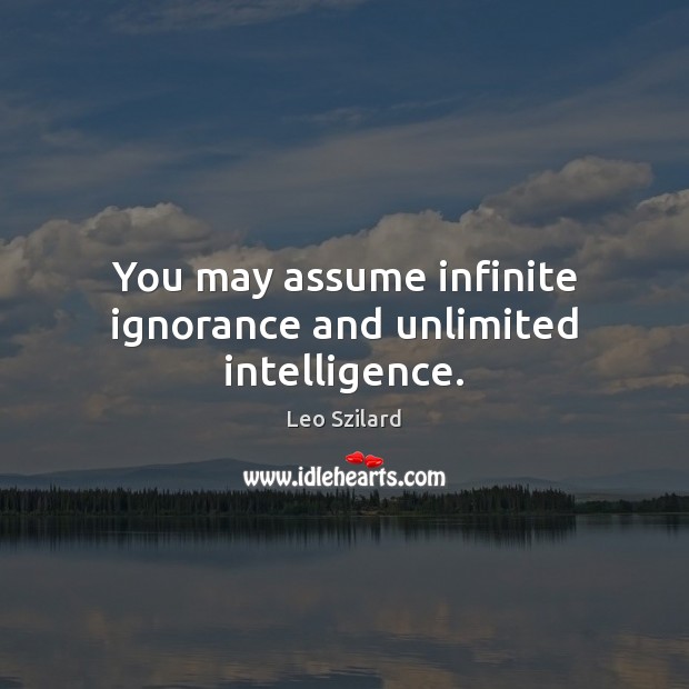 You may assume infinite ignorance and unlimited intelligence. Leo Szilard Picture Quote