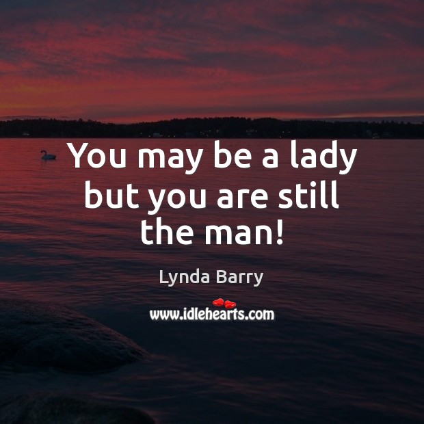 You may be a lady but you are still the man! Image