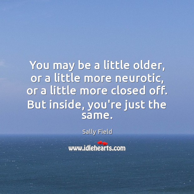 You may be a little older, or a little more neurotic, or Sally Field Picture Quote
