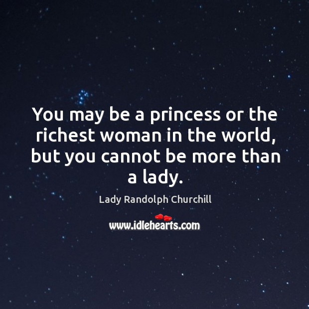 You may be a princess or the richest woman in the world, Lady Randolph Churchill Picture Quote