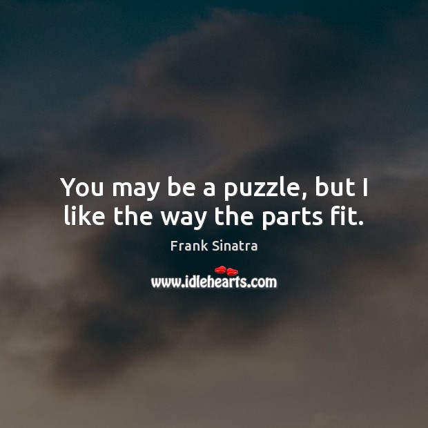 You may be a puzzle, but I like the way the parts fit. Frank Sinatra Picture Quote