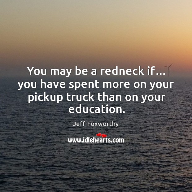 You may be a redneck if… you have spent more on your pickup truck than on your education. Jeff Foxworthy Picture Quote
