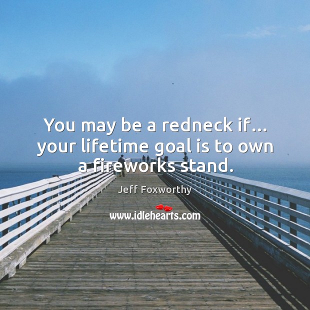 You may be a redneck if… your lifetime goal is to own a fireworks stand. Jeff Foxworthy Picture Quote