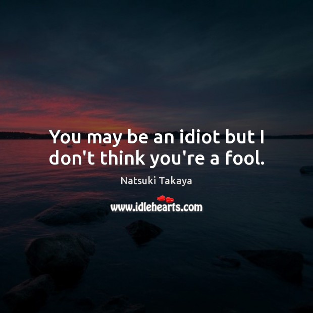 You may be an idiot but I don’t think you’re a fool. Image
