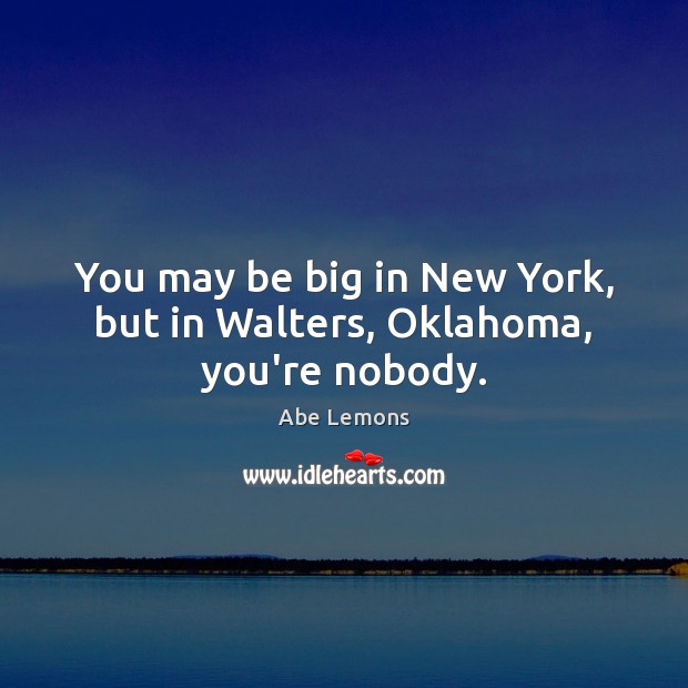 You may be big in New York, but in Walters, Oklahoma, you’re nobody. Abe Lemons Picture Quote