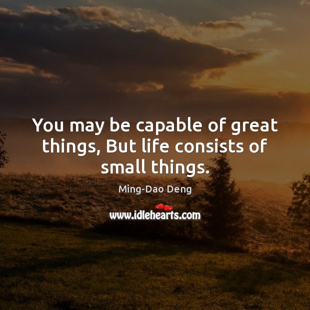 You may be capable of great things, But life consists of small things. Ming-Dao Deng Picture Quote