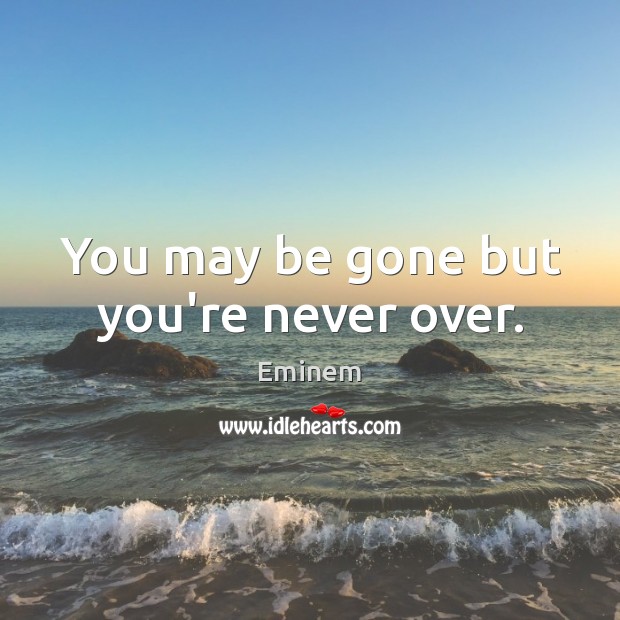 You may be gone but you’re never over. Image