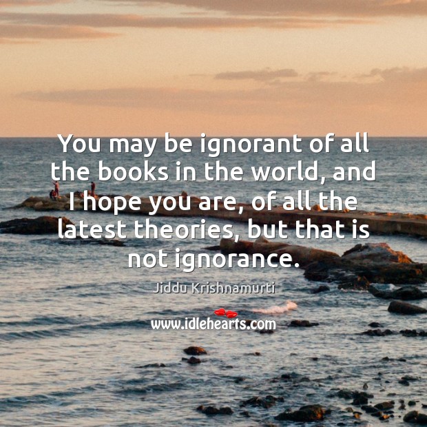 You may be ignorant of all the books in the world, and Jiddu Krishnamurti Picture Quote