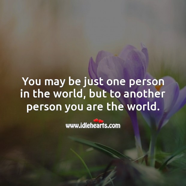You may be just one person in the world, but to another person you are the world. Image