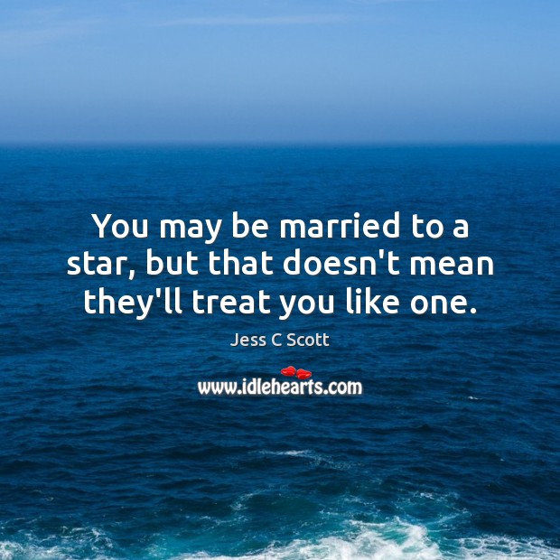 You may be married to a star, but that doesn’t mean they’ll treat you like one. Jess C Scott Picture Quote