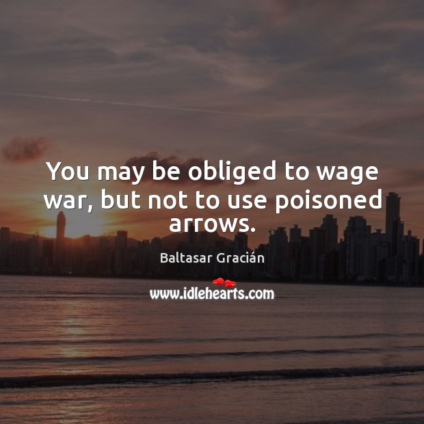 You may be obliged to wage war, but not to use poisoned arrows. Baltasar Gracián Picture Quote