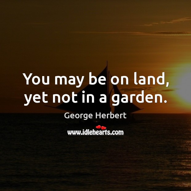 You may be on land, yet not in a garden. George Herbert Picture Quote