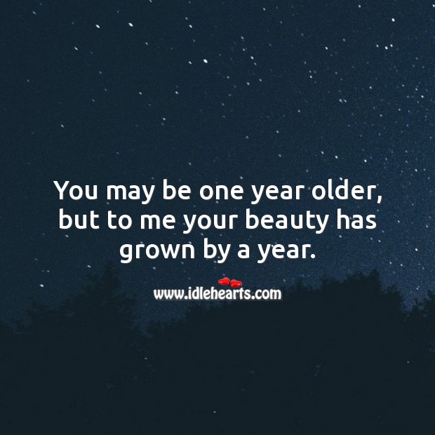 You may be one year older, but to me your beauty has grown by a year. Image