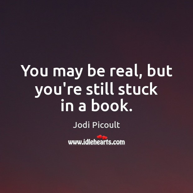 You may be real, but you’re still stuck in a book. Jodi Picoult Picture Quote