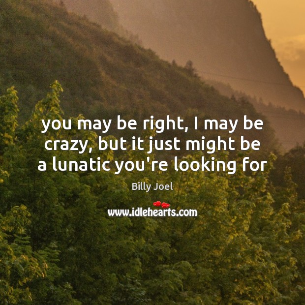 You may be right, I may be crazy, but it just might be a lunatic you’re looking for Billy Joel Picture Quote
