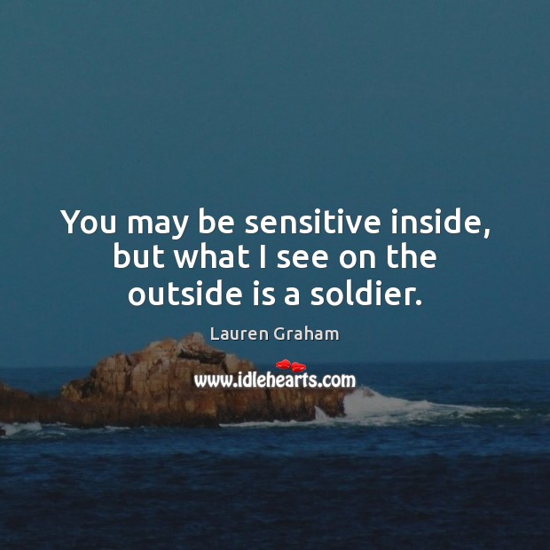 You may be sensitive inside, but what I see on the outside is a soldier. Lauren Graham Picture Quote