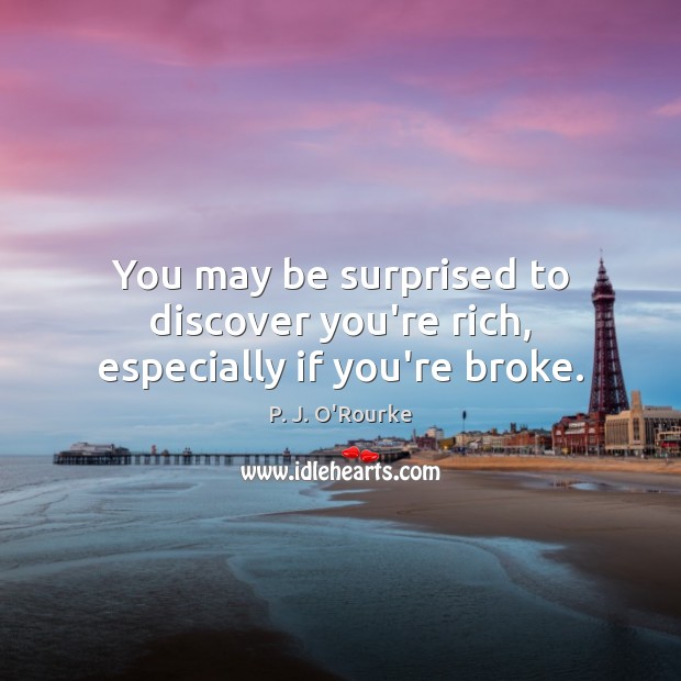 You may be surprised to discover you’re rich, especially if you’re broke. P. J. O’Rourke Picture Quote