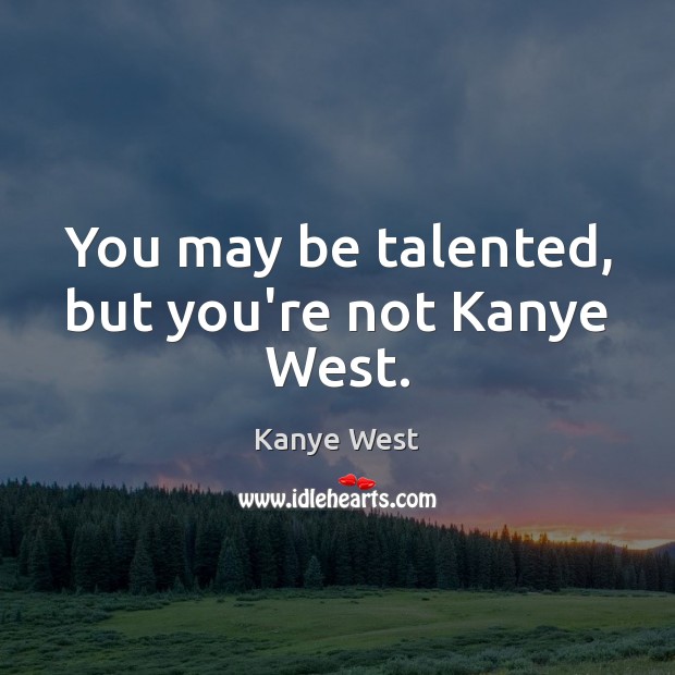 You may be talented, but you’re not Kanye West. Kanye West Picture Quote