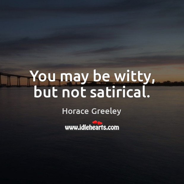 You may be witty, but not satirical. Horace Greeley Picture Quote