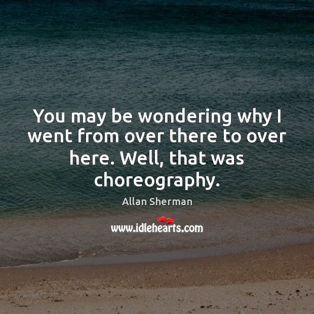 You may be wondering why I went from over there to over here. Well, that was choreography. Allan Sherman Picture Quote