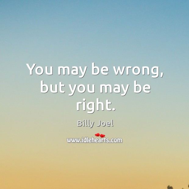 You may be wrong, but you may be right. Billy Joel Picture Quote
