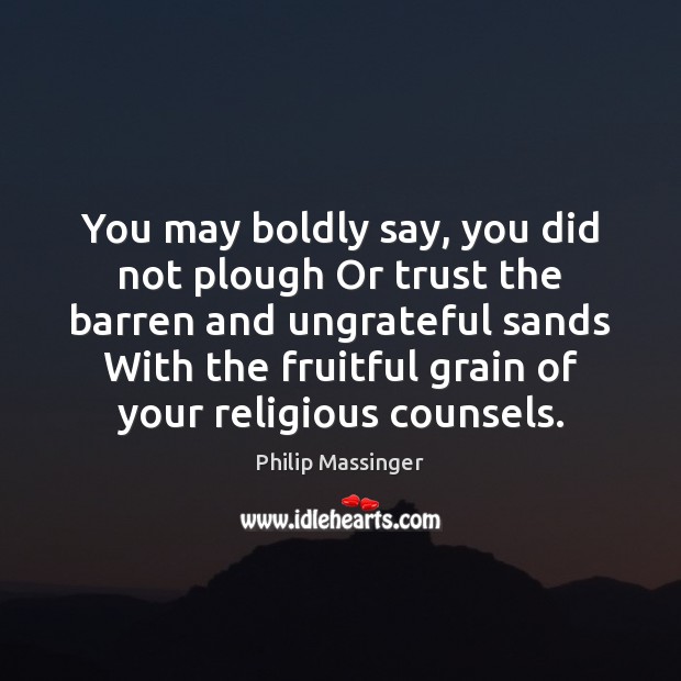 You may boldly say, you did not plough Or trust the barren 