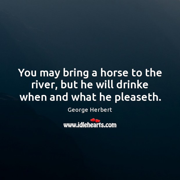 You may bring a horse to the river, but he will drinke when and what he pleaseth. Image