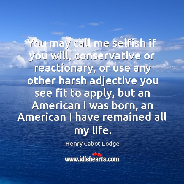 You may call me selfish if you will, conservative or reactionary, or use any other harsh Henry Cabot Lodge Picture Quote