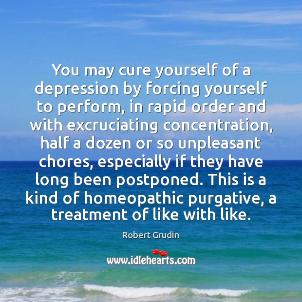 You may cure yourself of a depression by forcing yourself to perform, Robert Grudin Picture Quote