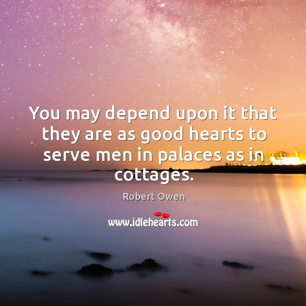 You may depend upon it that they are as good hearts to serve men in palaces as in cottages. Robert Owen Picture Quote