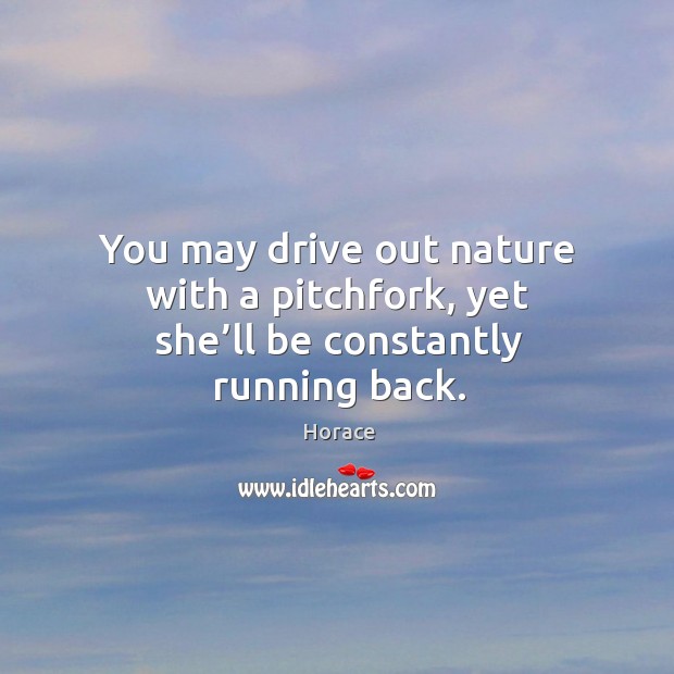 You may drive out nature with a pitchfork, yet she’ll be constantly running back. Image
