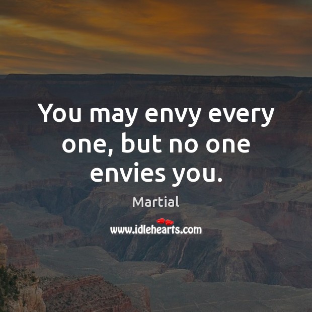You may envy every one, but no one envies you. 
