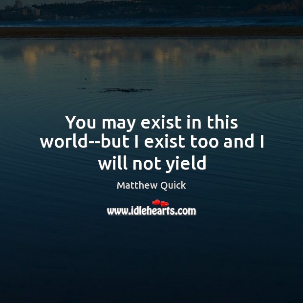 You may exist in this world–but I exist too and I will not yield Matthew Quick Picture Quote