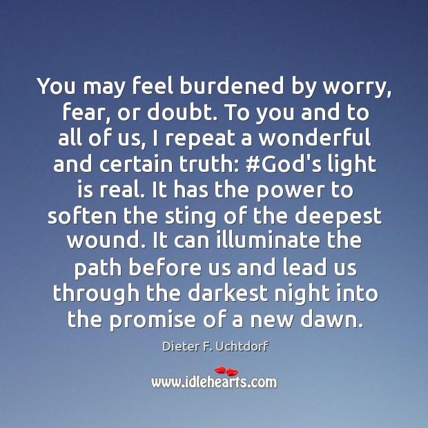 You may feel burdened by worry, fear, or doubt. To you and Dieter F. Uchtdorf Picture Quote