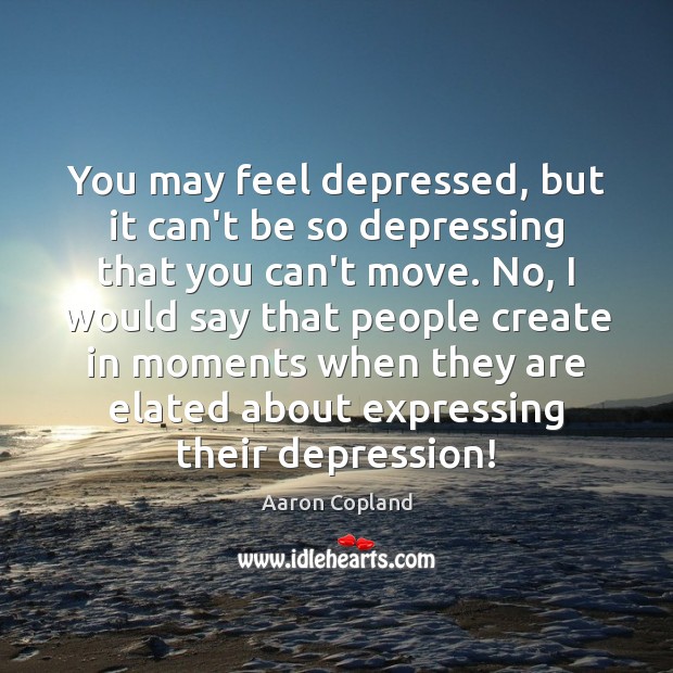 You may feel depressed, but it can’t be so depressing that you Aaron Copland Picture Quote