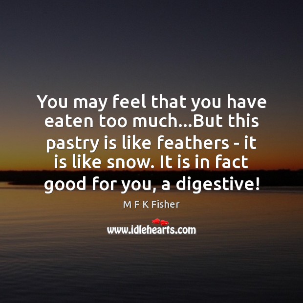 You may feel that you have eaten too much…But this pastry M F K Fisher Picture Quote