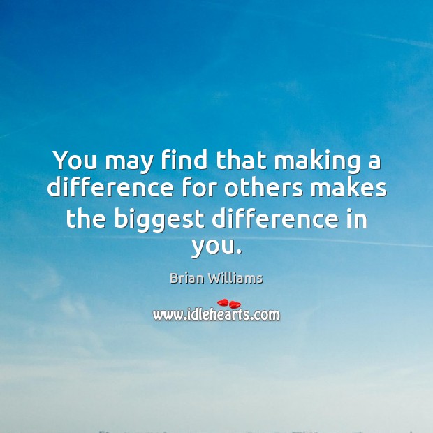 You may find that making a difference for others makes the biggest difference in you. Brian Williams Picture Quote