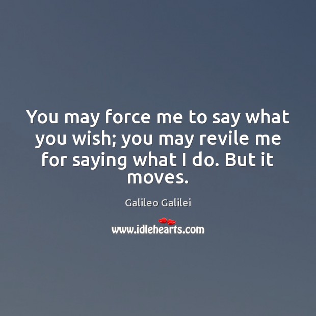 You may force me to say what you wish; you may revile Galileo Galilei Picture Quote