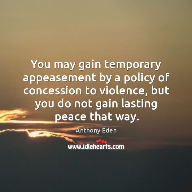 You may gain temporary appeasement by a policy of concession to violence, but you do not gain lasting peace that way. Image