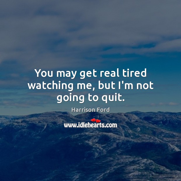 You may get real tired watching me, but I’m not going to quit. Harrison Ford Picture Quote