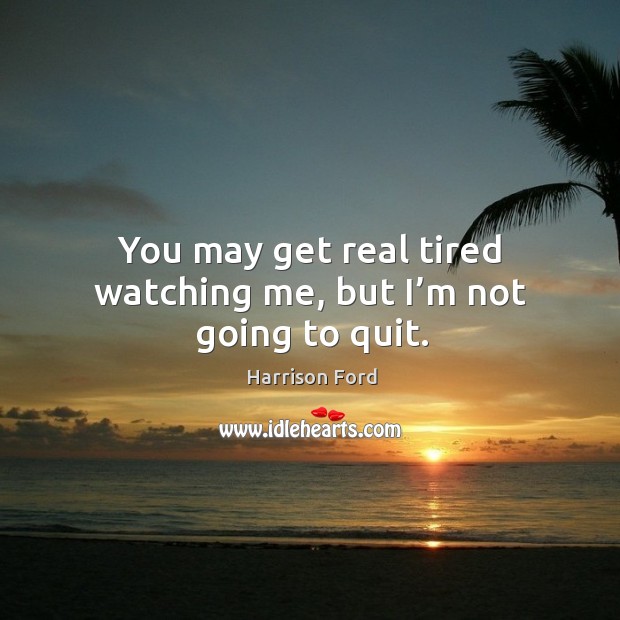 You may get real tired watching me, but I’m not going to quit. Image