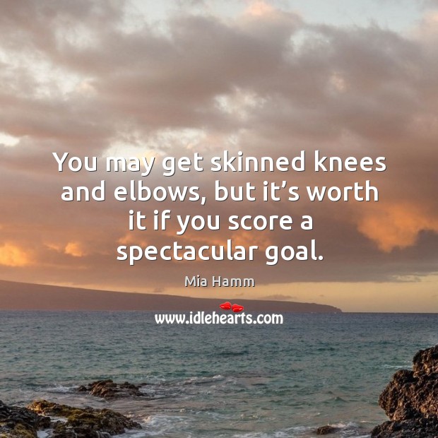 You may get skinned knees and elbows, but it’s worth it if you score a spectacular goal. Mia Hamm Picture Quote