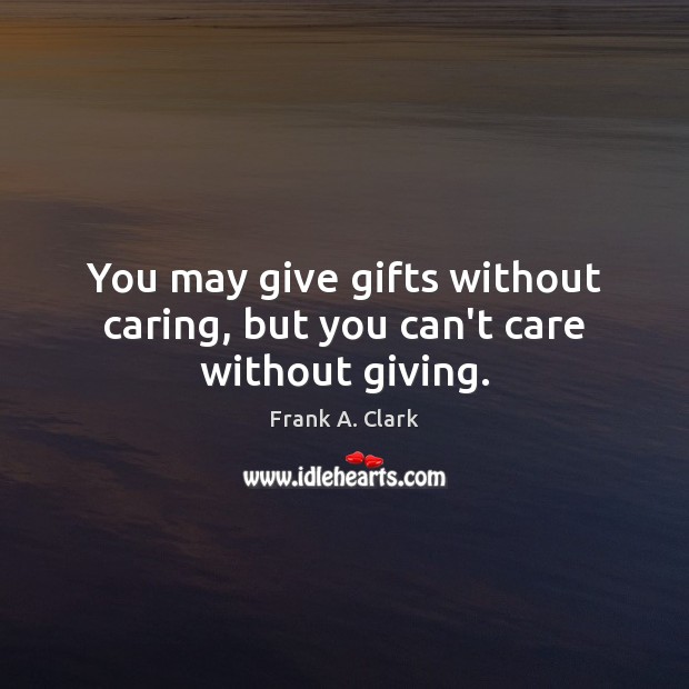 You may give gifts without caring, but you can’t care without giving. Image