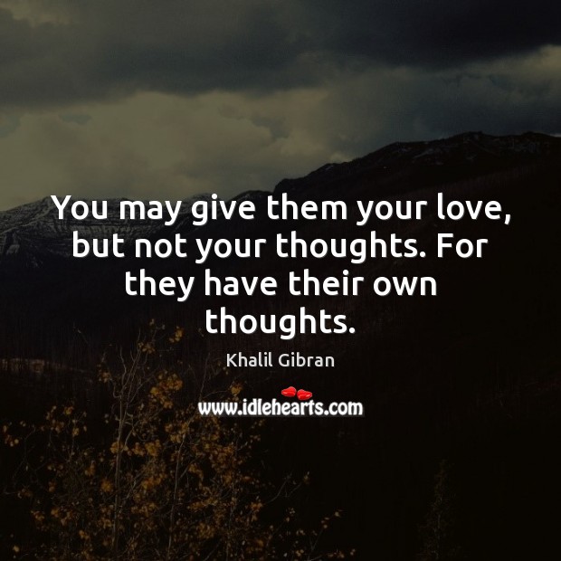 You may give them your love, but not your thoughts. For they have their own thoughts. Khalil Gibran Picture Quote