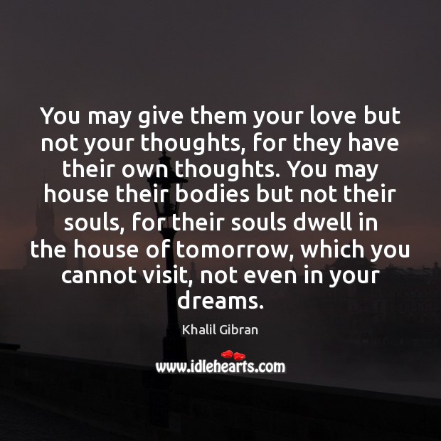 You may give them your love but not your thoughts, for they Khalil Gibran Picture Quote