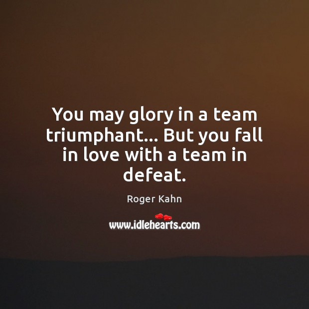 You may glory in a team triumphant… But you fall in love with a team in defeat. Roger Kahn Picture Quote