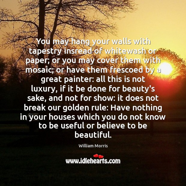 You may hang your walls with tapestry insread of whitewash or paper; William Morris Picture Quote